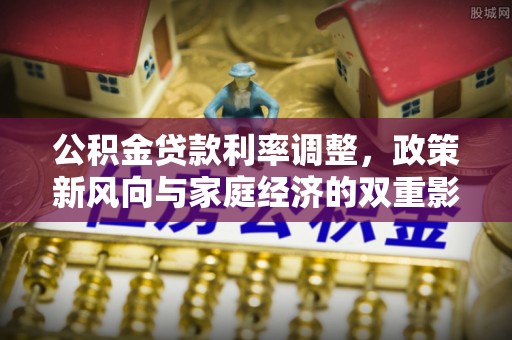 广东公积金贷款利率调整，政策新风向与家庭经济的双重影响