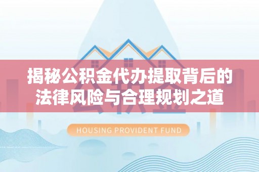 广东揭秘公积金代办提取背后的法律风险与合理规划之道
