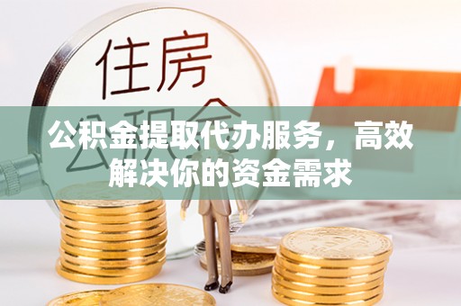 广东公积金提取代办服务，高效解决你的资金需求