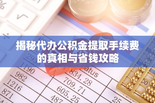 广东揭秘代办公积金提取手续费的真相与省钱攻略