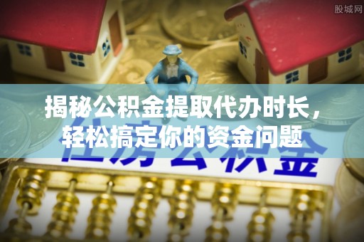 广东揭秘公积金提取代办时长，轻松搞定你的资金问题