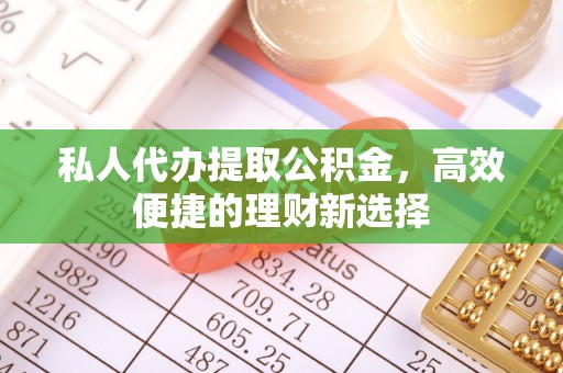 广东私人代办提取公积金，高效便捷的理财新选择