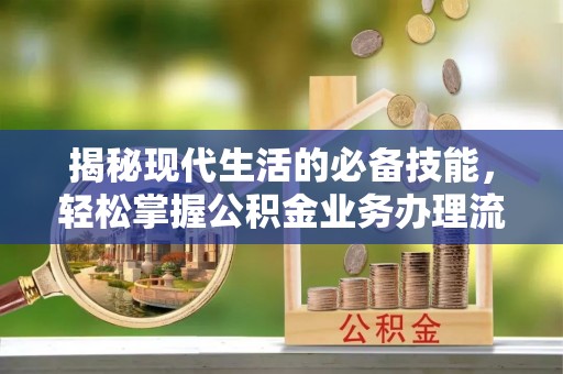 广东揭秘现代生活的必备技能，轻松掌握公积金业务办理流程
