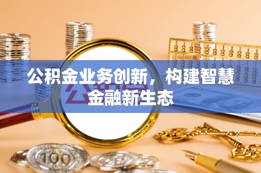广东公积金业务创新，构建智慧金融新生态