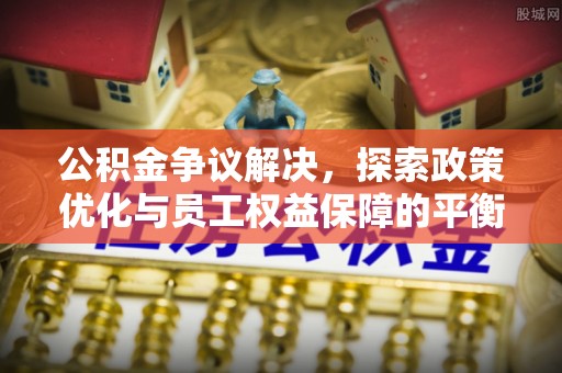 广东公积金争议解决，探索政策优化与员工权益保障的平衡点