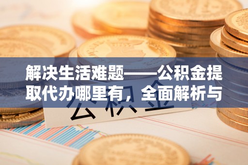 广东解决生活难题——公积金提取代办哪里有，全面解析与服务推荐