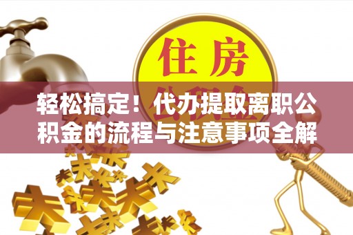 广东轻松搞定！代办提取离职公积金的流程与注意事项全解析