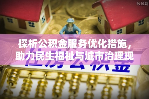 广东探析公积金服务优化措施，助力民生福祉与城市治理现代化