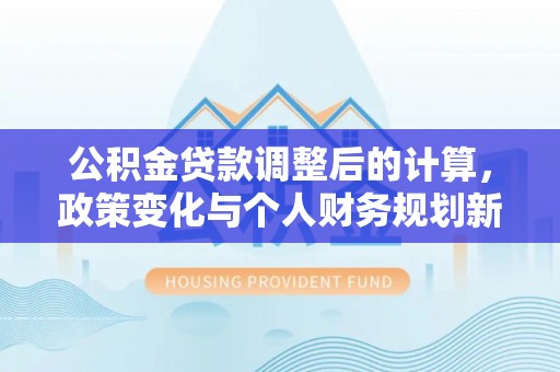 广东公积金贷款调整后的计算，政策变化与个人财务规划新思路
