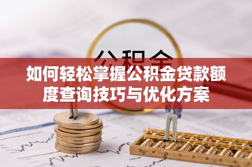 广东如何轻松掌握公积金贷款额度查询技巧与优化方案