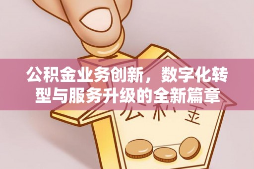 广东公积金业务创新，数字化转型与服务升级的全新篇章