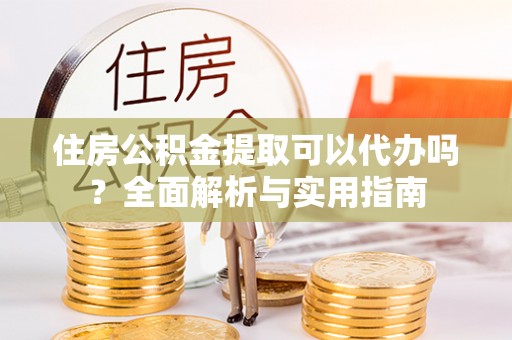 广东住房公积金提取可以代办吗？全面解析与实用指南