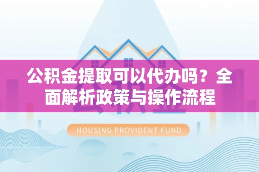 广东公积金提取可以代办吗？全面解析政策与操作流程