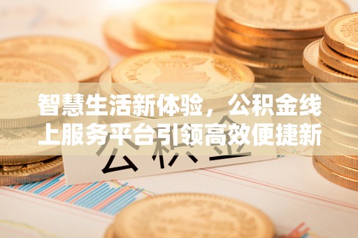 广东智慧生活新体验，公积金线上服务平台引领高效便捷新时代