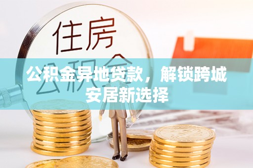 广东公积金异地贷款，解锁跨城安居新选择