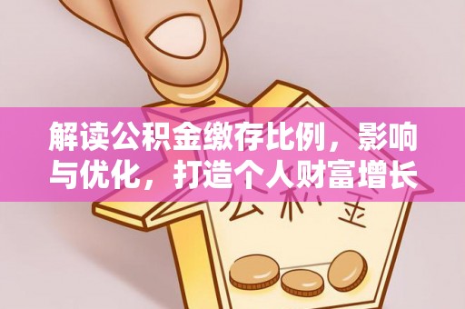 广东解读公积金缴存比例，影响与优化，打造个人财富增长新引擎