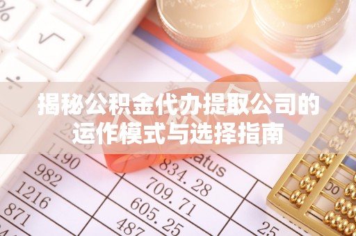 广东揭秘公积金代办提取公司的运作模式与选择指南