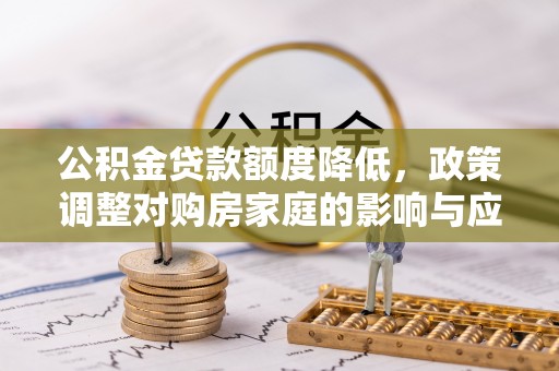广东公积金贷款额度降低，政策调整对购房家庭的影响与应对策略