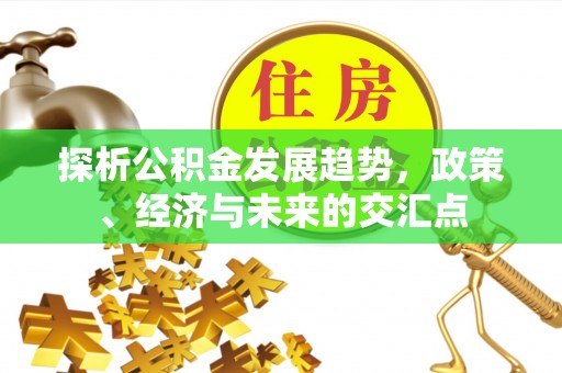 广东探析公积金发展趋势，政策、经济与未来的交汇点