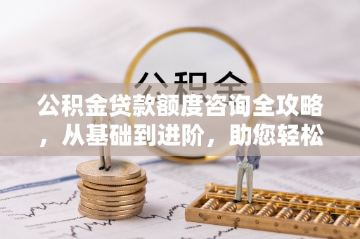 广东公积金贷款额度咨询全攻略，从基础到进阶，助您轻松掌握关键要点