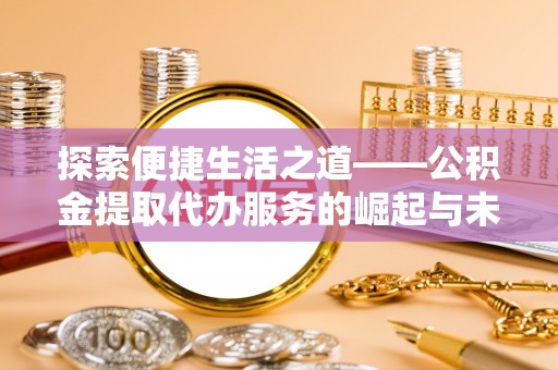 广东探索便捷生活之道——公积金提取代办服务的崛起与未来