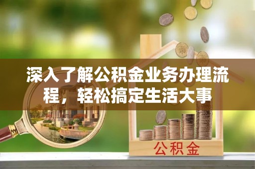 广东深入了解公积金业务办理流程，轻松搞定生活大事