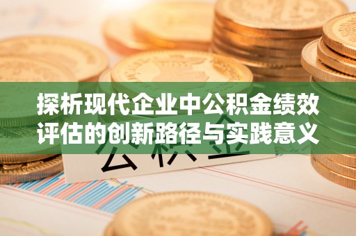 广东探析现代企业中公积金绩效评估的创新路径与实践意义