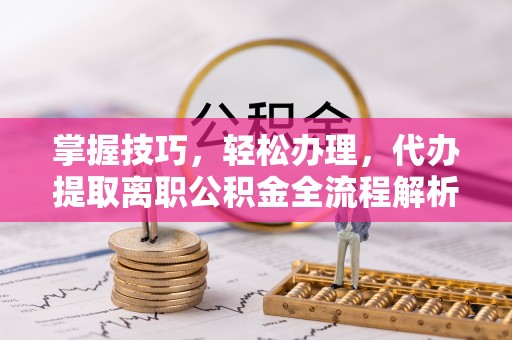 广东掌握技巧，轻松办理，代办提取离职公积金全流程解析