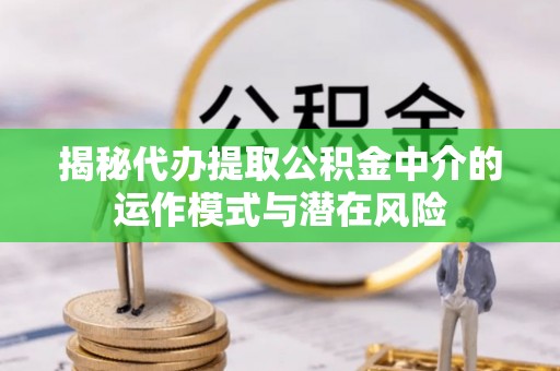 广东揭秘代办提取公积金中介的运作模式与潜在风险