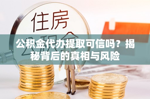 广东公积金代办提取可信吗？揭秘背后的真相与风险