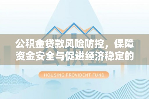广东公积金贷款风险防控，保障资金安全与促进经济稳定的关键策略
