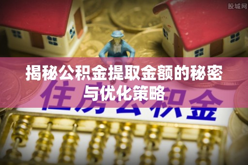 广东揭秘公积金提取金额的秘密与优化策略