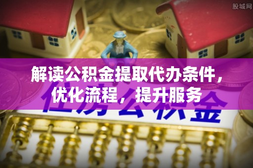 广东解读公积金提取代办条件，优化流程，提升服务