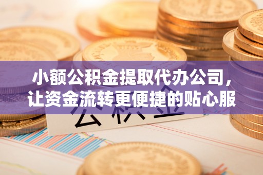 广东小额公积金提取代办公司，让资金流转更便捷的贴心服务