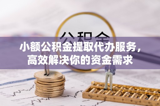广东小额公积金提取代办服务，高效解决你的资金需求