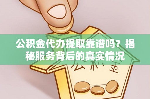 广东公积金代办提取靠谱吗？揭秘服务背后的真实情况