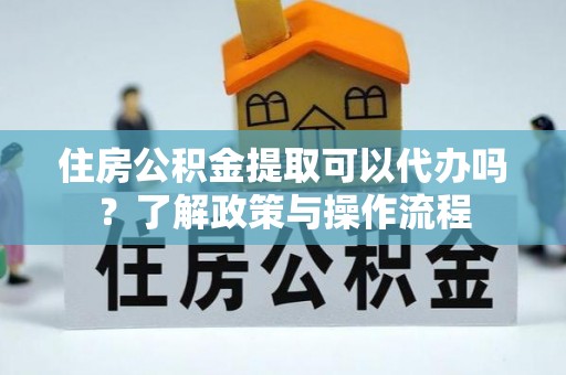 广东住房公积金提取可以代办吗？了解政策与操作流程