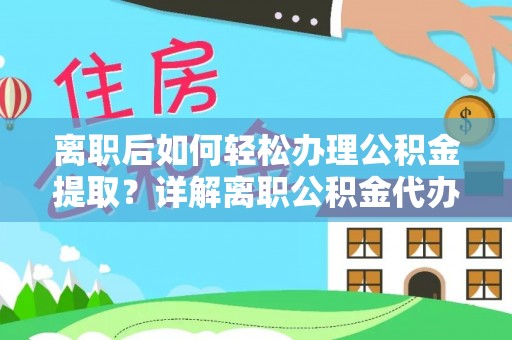 广东离职后如何轻松办理公积金提取？详解离职公积金代办提取流程