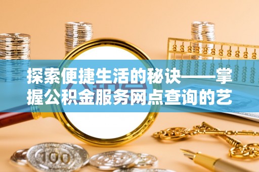 广东探索便捷生活的秘诀——掌握公积金服务网点查询的艺术
