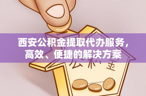广东西安公积金提取代办服务，高效、便捷的解决方案