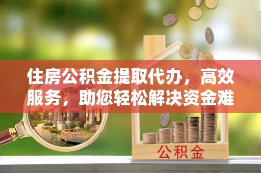 广东住房公积金提取代办，高效服务，助您轻松解决资金难题