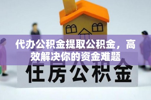 广东代办公积金提取公积金，高效解决你的资金难题