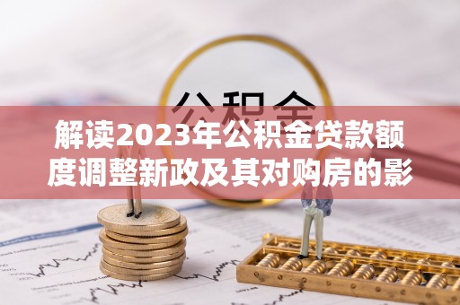 广东解读2023年公积金贷款额度调整新政及其对购房的影响