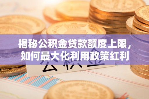 广东揭秘公积金贷款额度上限，如何最大化利用政策红利
