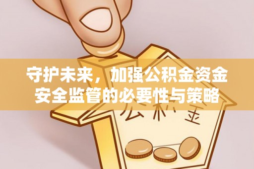 广东守护未来，加强公积金资金安全监管的必要性与策略