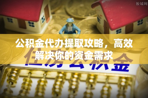 广东公积金代办提取攻略，高效解决你的资金需求