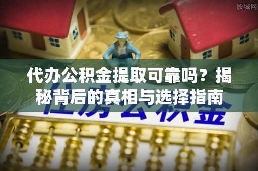 广东代办公积金提取可靠吗？揭秘背后的真相与选择指南