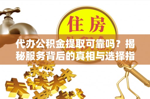 广东代办公积金提取可靠吗？揭秘服务背后的真相与选择指南