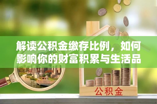 广东解读公积金缴存比例，如何影响你的财富积累与生活品质