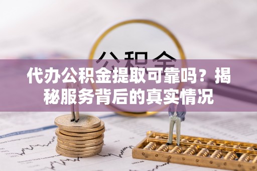 广东代办公积金提取可靠吗？揭秘服务背后的真实情况
